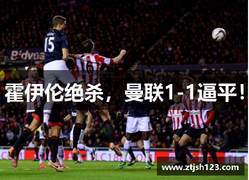 霍伊伦绝杀，曼联1-1逼平！