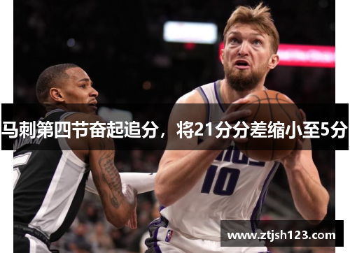马刺第四节奋起追分,将21分分差缩小至5分 马刺第四节奋起追分,将21分分差缩小至5分