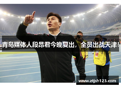 青岛媒体人段昂君今晚复出,全员出战天津! 青岛媒体人段昂君今晚复出,全员出战天津!