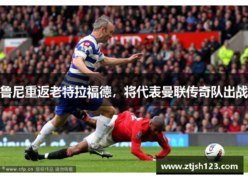 鲁尼重返老特拉福德，将代表曼联传奇队出战