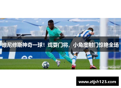 维尼修斯神奇一球！戏耍门将，小角度射门惊艳全场